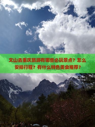 文山去重庆旅游有哪些必玩景点？怎么安排行程？有什么特色美食推荐？