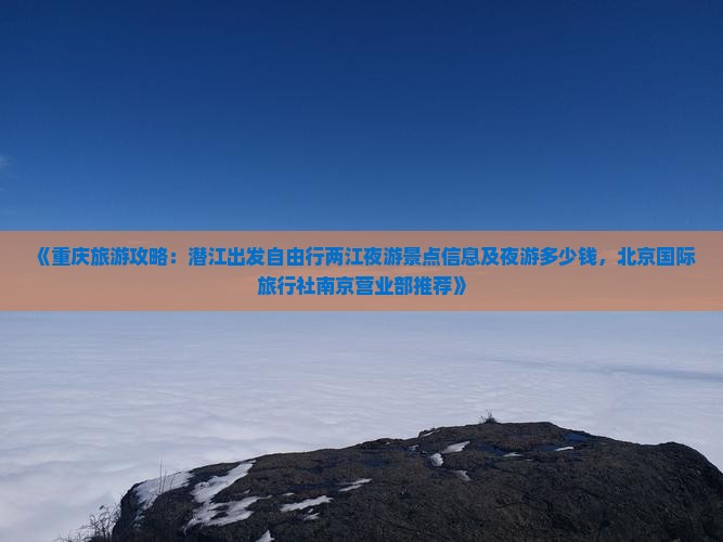 《重庆旅游攻略：潜江出发自由行两江夜游景点信息及夜游多少钱，北京国际旅行社南京营业部推荐》