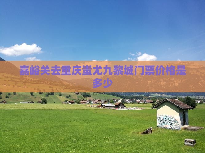 嘉峪关去重庆蚩尤九黎城门票价格是多少