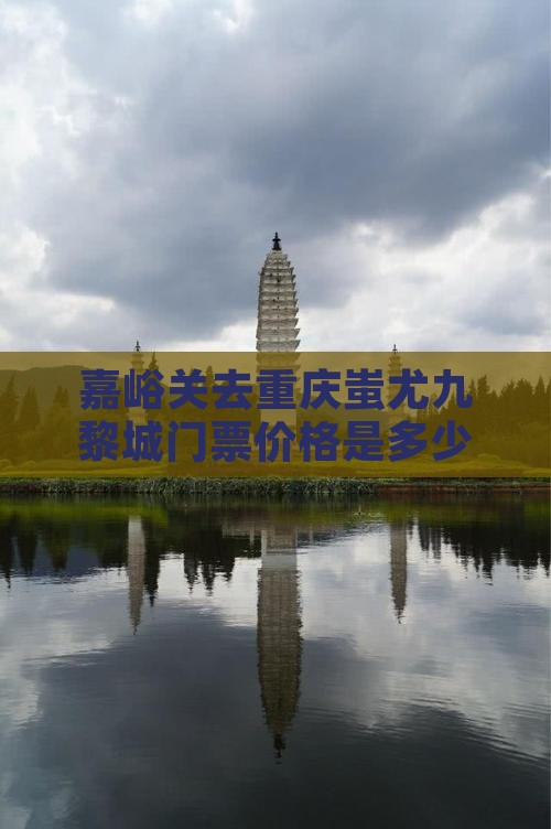 嘉峪关去重庆蚩尤九黎城门票价格是多少