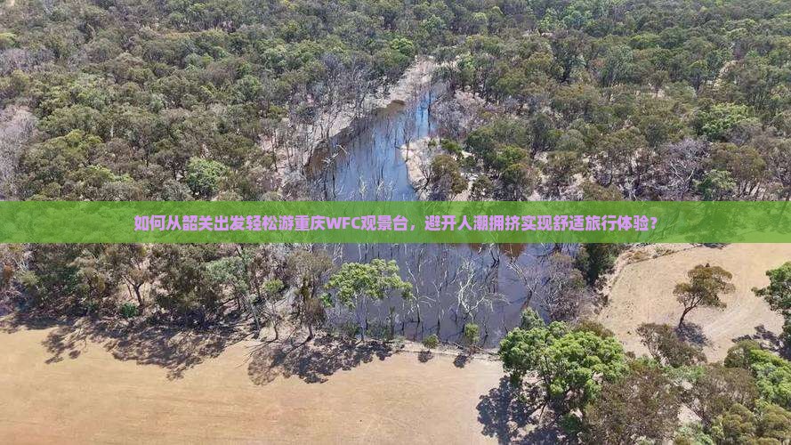 如何从韶关出发轻松游重庆WFC观景台，避开人潮拥挤实现舒适旅行体验？