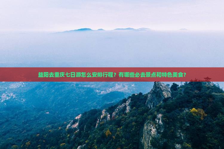 益阳去重庆七日游怎么安排行程?有哪些必去景点和特色美食? 益阳去重庆七日游怎么安排行程?有哪些必去景点和特色美食?