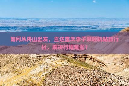 如何从舟山出发，直达重庆李子坝轻轨站旅行社，解决行程难题？