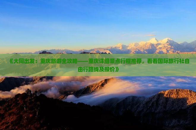 《大同出发：重庆旅游全攻略——重庆详细景点行程推荐，看看国际旅行社自由行路线及报价》