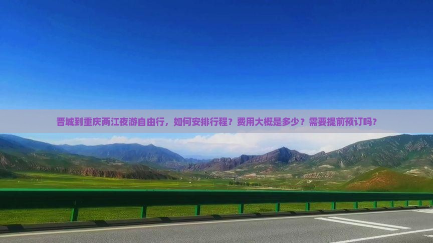 晋城到重庆两江夜游自由行，如何安排行程？费用大概是多少？需要提前预订吗？