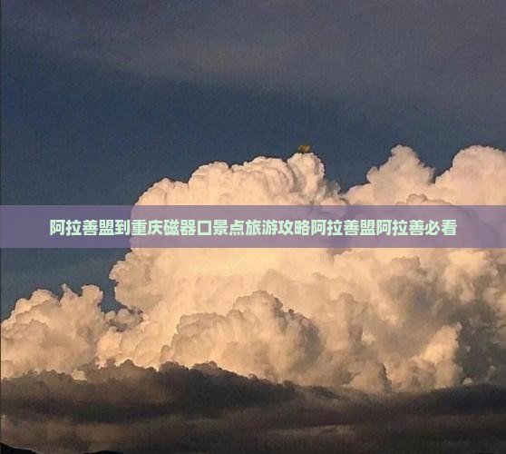 阿拉善盟到重庆磁器口景点旅游攻略阿拉善盟阿拉善必看 阿拉善盟到重庆磁器口景点旅游攻略阿拉善盟阿拉善必看
