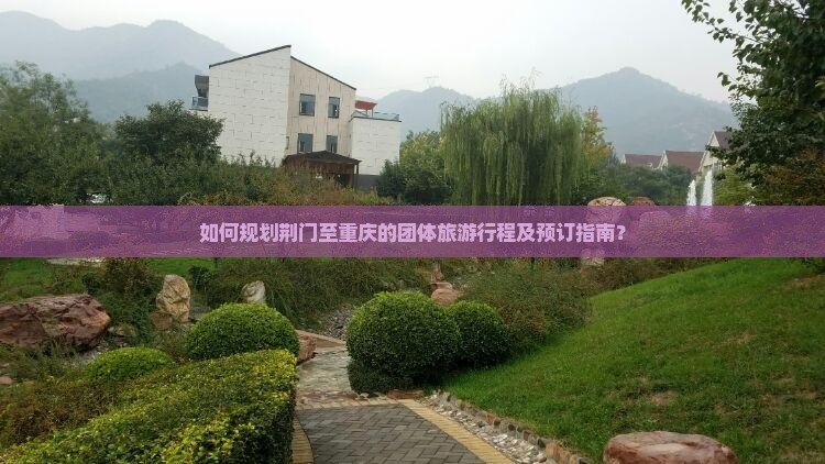 如何规划荆门至重庆的团体旅游行程及预订指南? 如何规划荆门至重庆的团体旅游行程及预订指南?