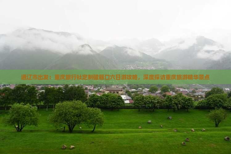 通辽市出发：重庆旅行社定制磁器口六日游攻略，深度探访重庆旅游精华景点