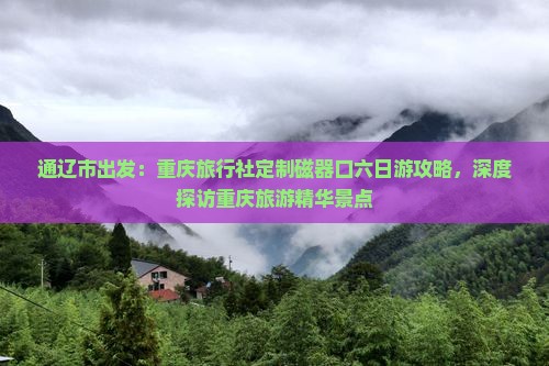 通辽市出发：重庆旅行社定制磁器口六日游攻略，深度探访重庆旅游精华景点