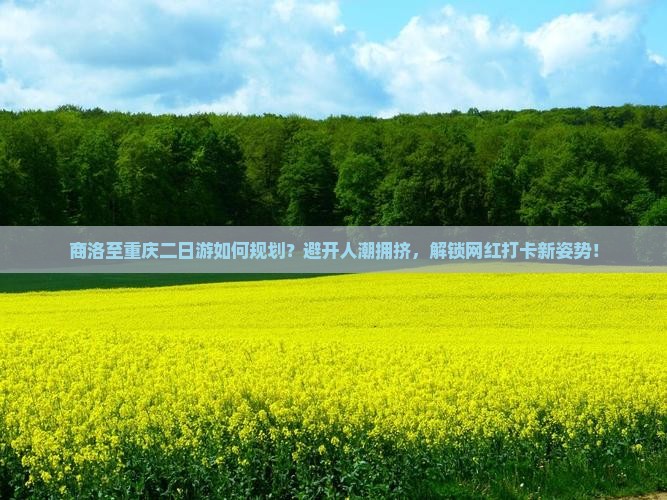 商洛至重庆二日游如何规划？避开人潮拥挤，解锁网红打卡新姿势！