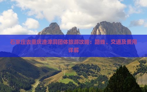 石家庄去重庆渣滓洞团体旅游攻略：路线、交通及费用详解