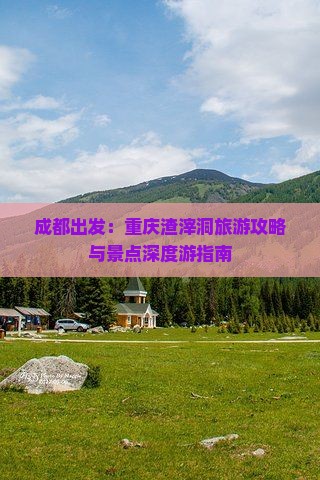 成都出发：重庆渣滓洞旅游攻略与景点深度游指南