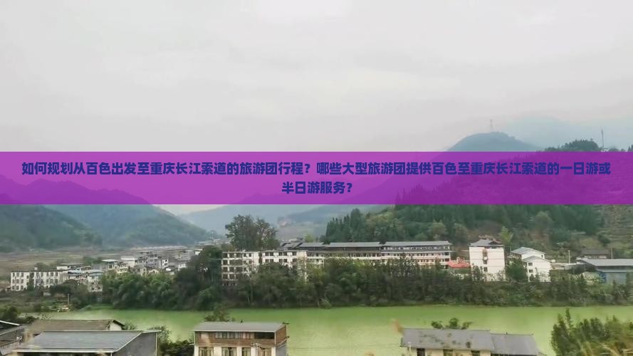 如何规划从百色出发至重庆长江索道的旅游团行程？哪些大型旅游团提供百色至重庆长江索道的一日游或半日游服务？