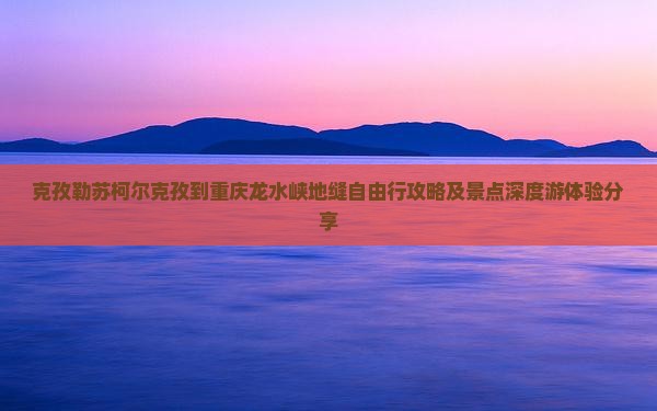 克孜勒苏柯尔克孜到重庆龙水峡地缝自由行攻略及景点深度游体验分享