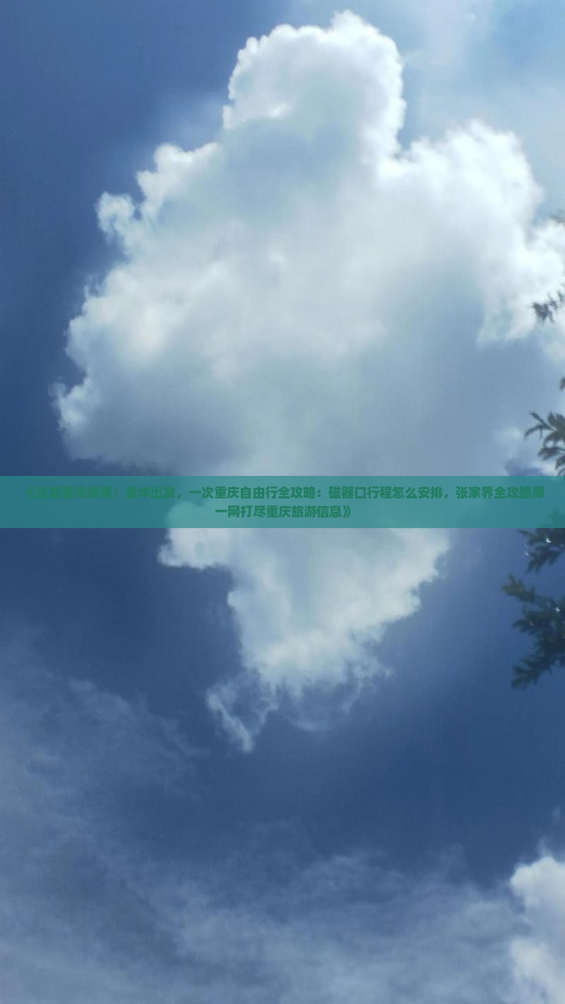 《这篇看完推荐！金华出发，一次重庆自由行全攻略：磁器口行程怎么安排，张家界全攻路犀一网打尽重庆旅游信息》