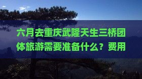 六月去重庆武隆天生三桥团体旅游需要准备什么？费用大概是多少？有哪些注意事项？