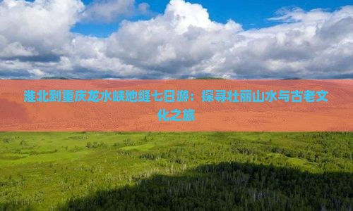 淮北到重庆龙水峡地缝七日游：探寻壮丽山水与古老文化之旅