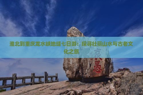 淮北到重庆龙水峡地缝七日游：探寻壮丽山水与古老文化之旅