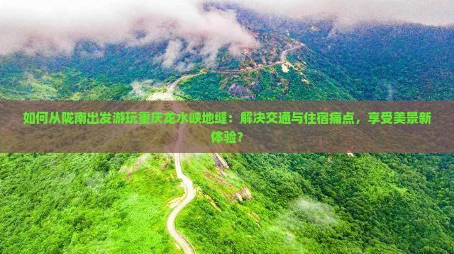 如何从陇南出发游玩重庆龙水峡地缝：解决交通与住宿痛点，享受美景新体验？