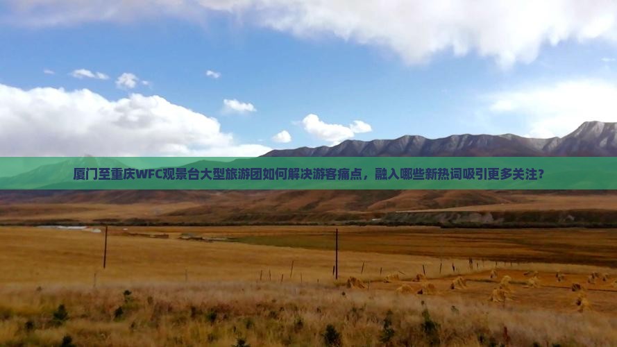 厦门至重庆WFC观景台大型旅游团如何解决游客痛点，融入哪些新热词吸引更多关注？