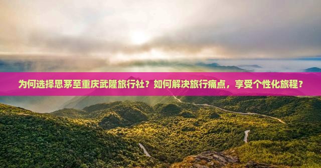 为何选择思茅至重庆武隆旅行社？如何解决旅行痛点，享受个性化旅程？