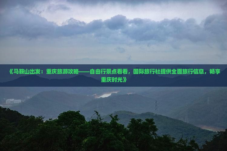 《马鞍山出发：重庆旅游攻略——自由行景点看看，国际旅行社提供全面旅行信息，畅享重庆时光》