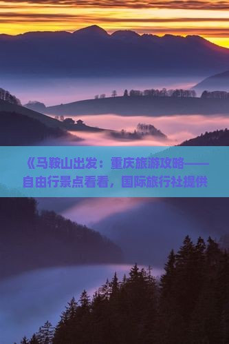 《马鞍山出发：重庆旅游攻略——自由行景点看看，国际旅行社提供全面旅行信息，畅享重庆时光》
