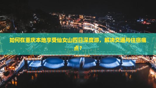 如何在重庆本地享受仙女山四日深度游，解决交通与住宿痛点？
