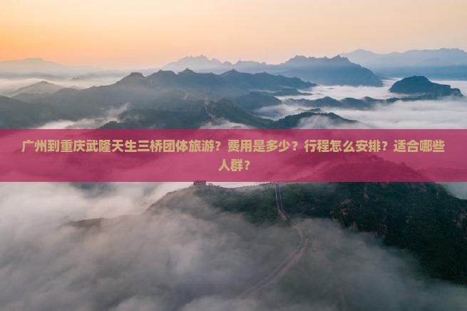 广州到重庆武隆天生三桥团体旅游？费用是多少？行程怎么安排？适合哪些人群？
