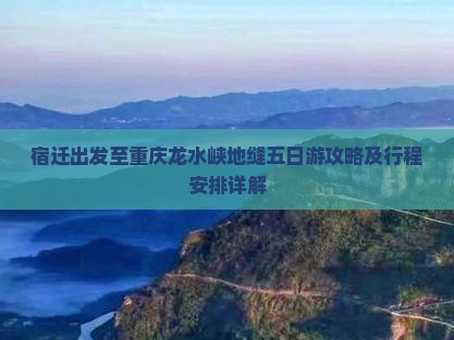 宿迁出发至重庆龙水峡地缝五日游攻略及行程安排详解