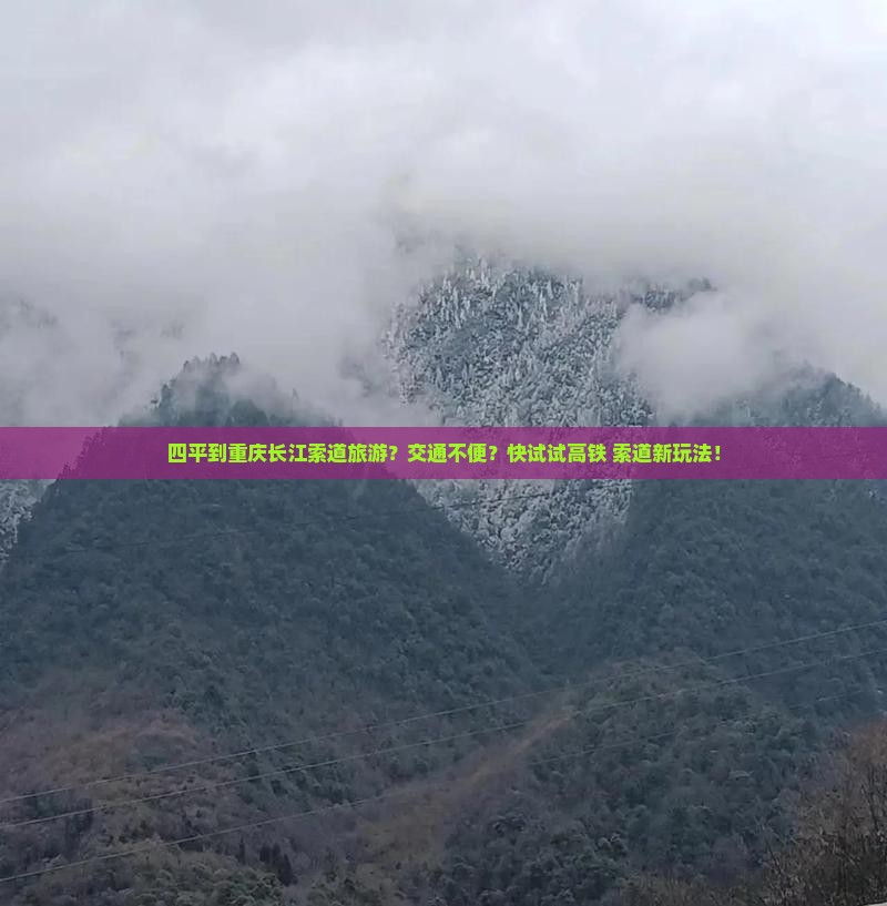 四平到重庆长江索道旅游？交通不便？快试试高铁+索道新玩法！