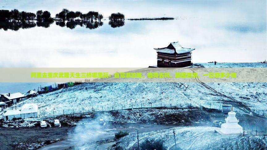 阿里去重庆武隆天生三桥哪里玩：自驾游攻略，值得去吗，跟团旅游，一日游多少钱
