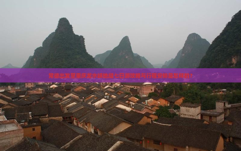 常德出发至重庆龙水峡地缝七日游攻略与行程安排是怎样的？