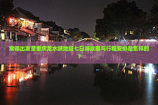 常德出发至重庆龙水峡地缝七日游攻略与行程安排是怎样的？