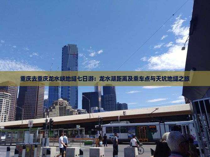 重庆去重庆龙水峡地缝七日游：龙水湖距离及乘车点与天坑地缝之旅