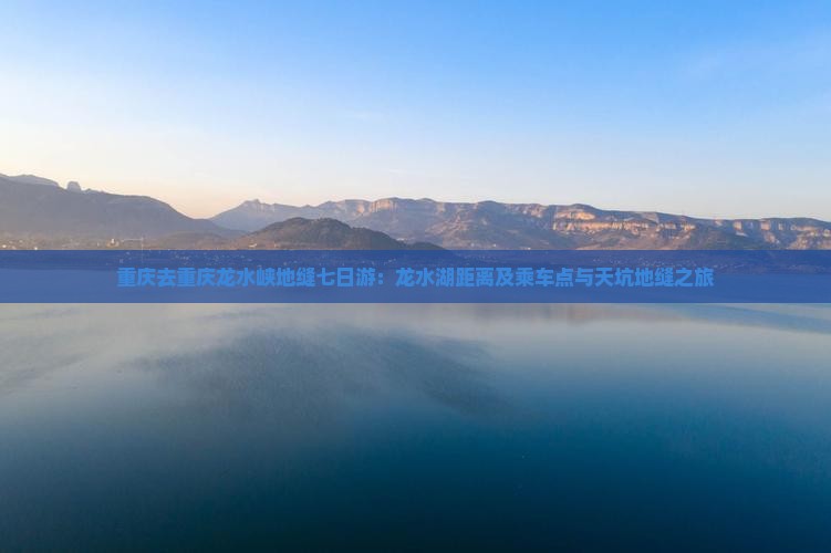 重庆去重庆龙水峡地缝七日游：龙水湖距离及乘车点与天坑地缝之旅