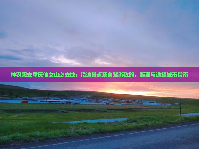 神农架去重庆仙女山必去地：沿途景点及自驾游攻略，距离与途经城市指南