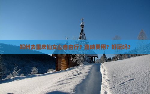 郑州去重庆仙女山自由行？路峡费用？好玩吗？