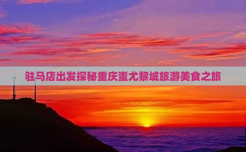 驻马店出发探秘重庆蚩尤黎城旅游美食之旅