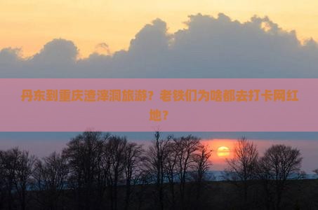 丹东到重庆渣滓洞旅游？老铁们为啥都去打卡网红地？