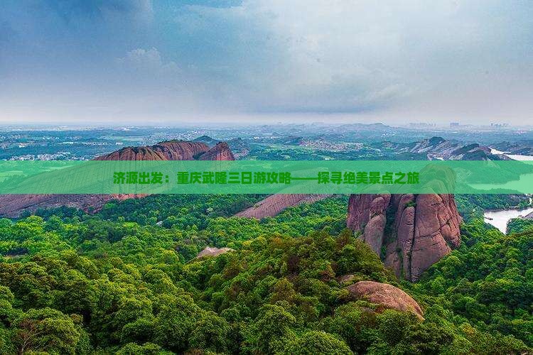 济源出发：重庆武隆三日游攻略——探寻绝美景点之旅