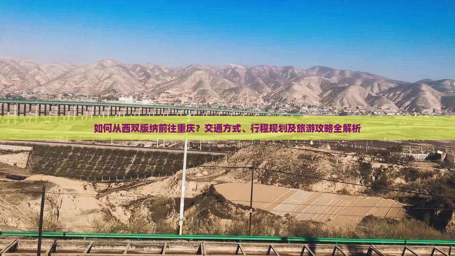 如何从西双版纳前往重庆？交通方式、行程规划及旅游攻略全解析