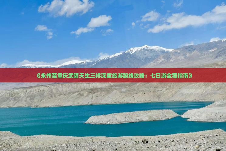 《永州至重庆武隆天生三桥深度旅游路线攻略：七日游全程指南》