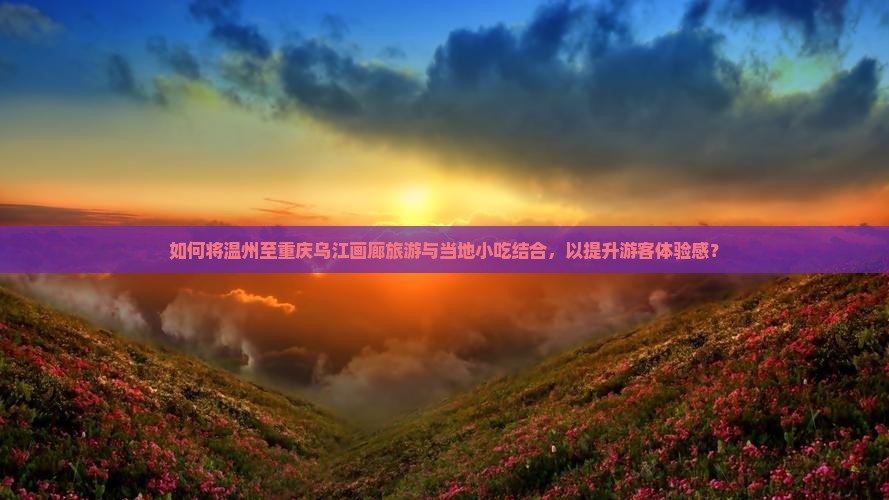 如何将温州至重庆乌江画廊旅游与当地小吃结合，以提升游客体验感？