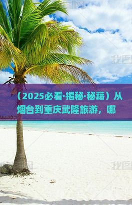 烟台到重庆武隆必去地
