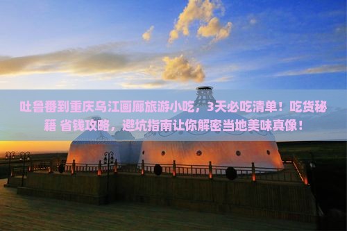 吐鲁番到重庆乌江画廊旅游小吃