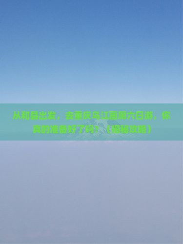 和县去重庆乌江画廊六日游