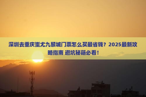 深圳去重庆蚩尤九黎城门票