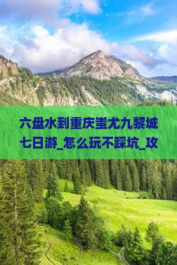六盘水到重庆蚩尤九黎城七日游