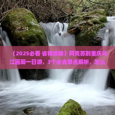 阿克苏到重庆乌江画廊一日